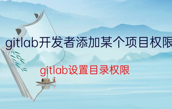 gitlab开发者添加某个项目权限 gitlab设置目录权限？